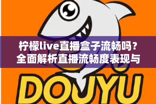 柠檬live直播盒子流畅吗？全面解析直播流畅度表现与实用优化技巧指南