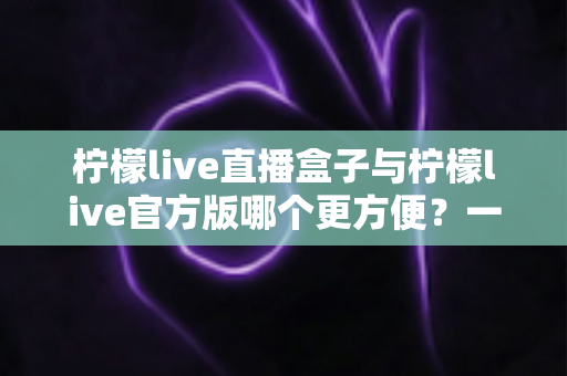 柠檬live直播盒子与柠檬live官方版哪个更方便?一站式对比解析,帮你选出最适合的直播观看方案 柠檬live直播盒子与柠檬live官方版哪个更方便?一站式对比解析,帮你选出最适合的直播观看方案