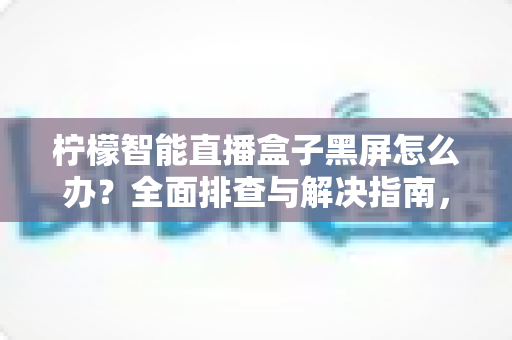 柠檬智能直播盒子黑屏怎么办?全面排查与解决指南,快速恢复您的观看体验 柠檬智能直播盒子黑屏怎么办?全面排查与解决指南,快速恢复您的观看体验