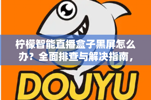柠檬智能直播盒子黑屏怎么办?全面排查与解决指南,快速恢复您的观看体验 柠檬智能直播盒子黑屏怎么办?全面排查与解决指南,快速恢复您的观看体验