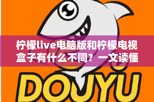 柠檬live电脑版和柠檬电视盒子有什么不同？一文读懂两大版本核心差异，选对设备看片更畅快