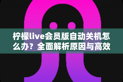 柠檬live会员版自动关机怎么办?全面解析原因与高效解决方法,助你畅享稳定直播体验 柠檬live会员版自动关机怎么办?全面解析原因与高效解决方法,助你畅享稳定直播体验