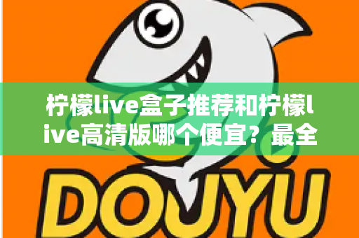 柠檬live盒子推荐和柠檬live高清版哪个便宜？最全价格对比与选购省钱指南