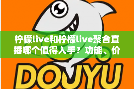 柠檬live和柠檬live聚合直播哪个值得入手？功能、价格与体验深度对比全指南