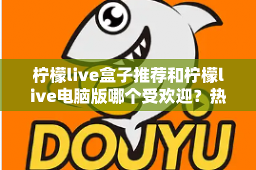 柠檬live盒子推荐和柠檬live电脑版哪个受欢迎？热门版本全面对比与选择指南