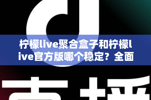 柠檬live聚合盒子和柠檬live官方版哪个稳定？全面对比解析助你做出正确选择
