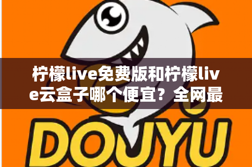 柠檬live免费版和柠檬live云盒子哪个便宜？全网最新价格对比与省钱选购指南