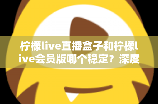 柠檬live直播盒子和柠檬live会员版哪个稳定?深度对比分析与实用选购指南 柠檬live直播盒子和柠檬live会员版哪个稳定?深度对比分析与实用选购指南