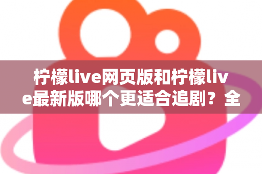 柠檬live网页版和柠檬live最新版哪个更适合追剧?全方位对比助你找到最佳观影方案 柠檬live网页版和柠檬live最新版哪个更适合追剧?全方位对比助你找到最佳观影方案