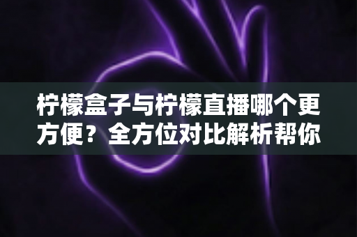 柠檬盒子与柠檬直播哪个更方便?全方位对比解析帮你轻松做出选择 柠檬盒子与柠檬直播哪个更方便?全方位对比解析帮你轻松做出选择