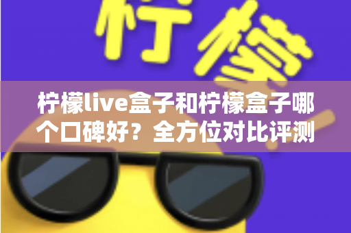 柠檬live盒子和柠檬盒子哪个口碑好?全方位对比评测帮你选对不踩坑 柠檬live盒子和柠檬盒子哪个口碑好?全方位对比评测帮你选对不踩坑