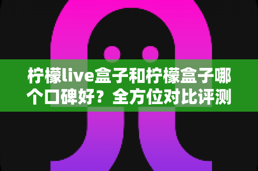 柠檬live盒子和柠檬盒子哪个口碑好？全方位对比评测帮你选对不踩坑