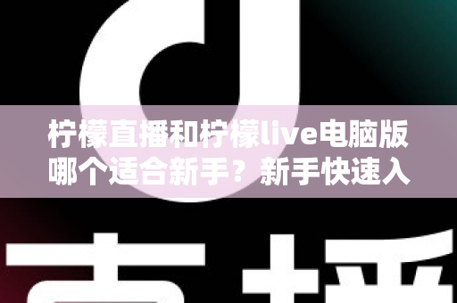 柠檬直播和柠檬live电脑版哪个适合新手?新手快速入门双端选择全指南 柠檬直播和柠檬live电脑版哪个适合新手?新手快速入门双端选择全指南
