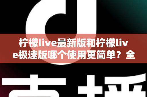 柠檬live最新版和柠檬live极速版哪个使用更简单?全面对比评测助你快速选对版本 柠檬live最新版和柠檬live极速版哪个使用更简单?全面对比评测助你快速选对版本