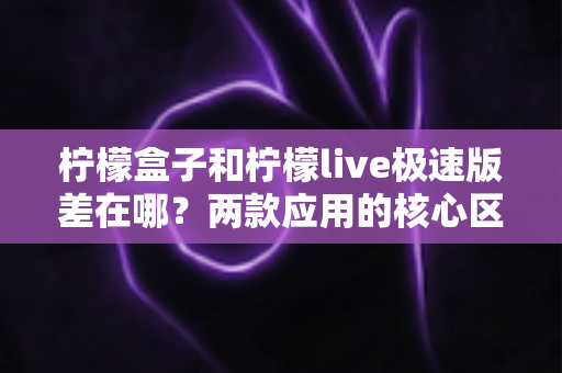 柠檬盒子和柠檬live极速版差在哪？两款应用的核心区别与选择指南全解析
