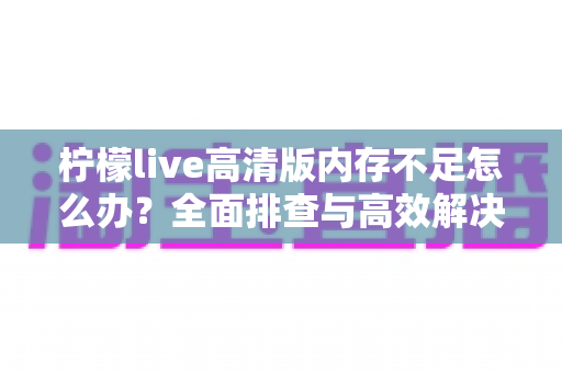 柠檬live高清版内存不足怎么办?全面排查与高效解决方案指南 柠檬live高清版内存不足怎么办?全面排查与高效解决方案指南