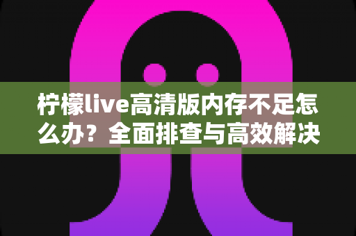 柠檬live高清版内存不足怎么办？全面排查与高效解决方案指南