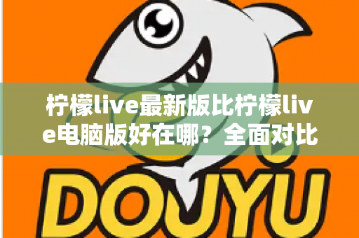 柠檬live最新版比柠檬live电脑版好在哪？全面对比解析助你选择最佳观看体验