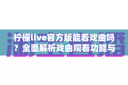 柠檬live官方版能看戏曲吗？全面解析戏曲观看功能与实用指南