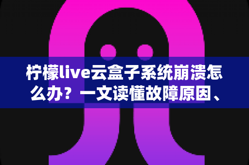 柠檬live云盒子系统崩溃怎么办？一文读懂故障原因、快速修复技巧与预防措施全攻略