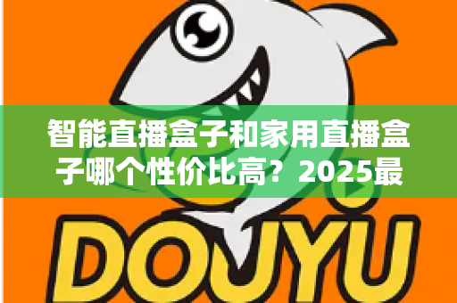智能直播盒子和家用直播盒子哪个性价比高？2025最新选购对比指南与避坑攻略