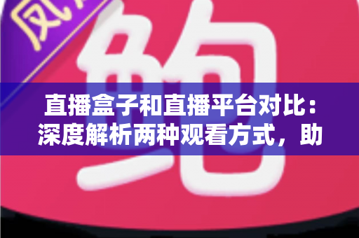 直播盒子和直播平台对比:深度解析两种观看方式,助你找到最适合的追剧神器 直播盒子和直播平台对比:深度解析两种观看方式,助你找到最适合的追剧神器