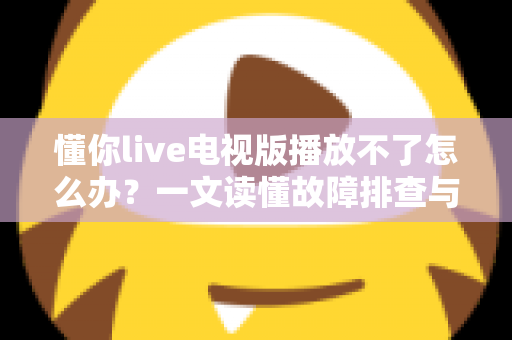 懂你live电视版播放不了怎么办？一文读懂故障排查与解决全攻略