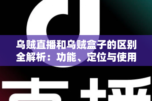 乌贼直播和乌贼盒子的区别全解析:功能、定位与使用场景一站式对比指南 乌贼直播和乌贼盒子的区别全解析:功能、定位与使用场景一站式对比指南