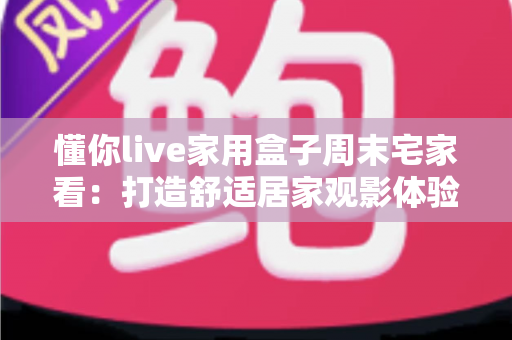 懂你live家用盒子周末宅家看：打造舒适居家观影体验的全方位指南