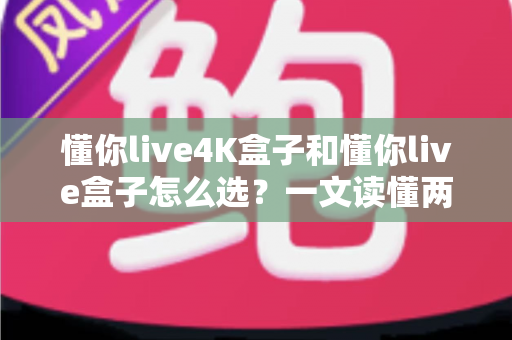 懂你live4K盒子和懂你live盒子怎么选？一文读懂两者差异，帮你找到最适合自己的电视盒子