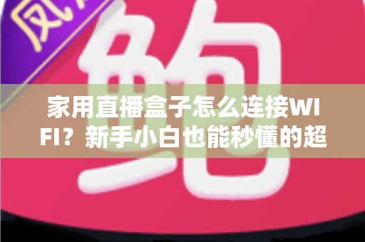家用直播盒子怎么连接WIFI?新手小白也能秒懂的超详细连接教程与避坑指南 家用直播盒子怎么连接WIFI?新手小白也能秒懂的超详细连接教程与避坑指南