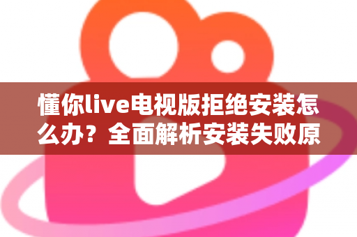 懂你live电视版拒绝安装怎么办？全面解析安装失败原因与实用解决方法指南