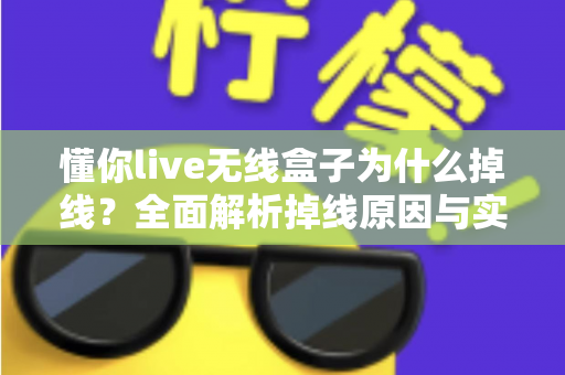 懂你live无线盒子为什么掉线？全面解析掉线原因与实用解决方案