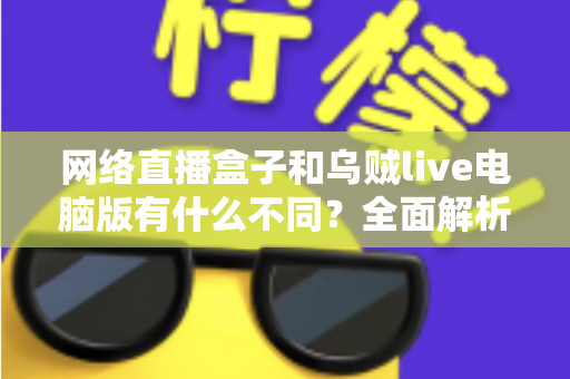 网络直播盒子和乌贼live电脑版有什么不同？全面解析两大直播工具的核心差异与选择指南