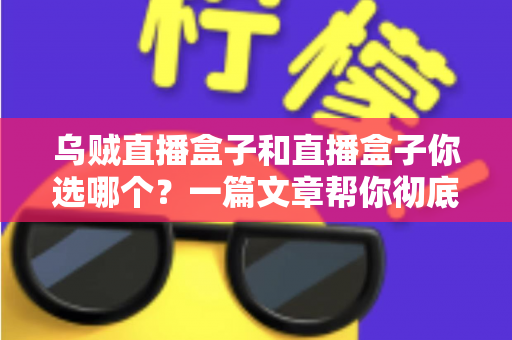乌贼直播盒子和直播盒子你选哪个？一篇文章帮你彻底搞懂选购门道