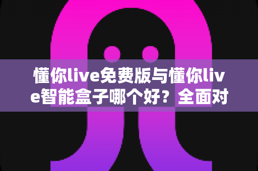 懂你live免费版与懂你live智能盒子哪个好?全面对比分析帮你做出最佳选择 懂你live免费版与懂你live智能盒子哪个好?全面对比分析帮你做出最佳选择