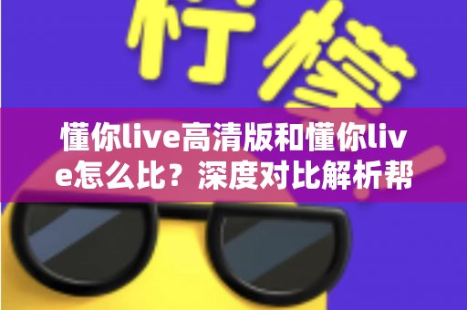 懂你live高清版和懂你live怎么比？深度对比解析帮你选出最适合的版本
