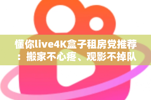 懂你live4K盒子租房党推荐：搬家不心疼、观影不掉队的高性价比之选