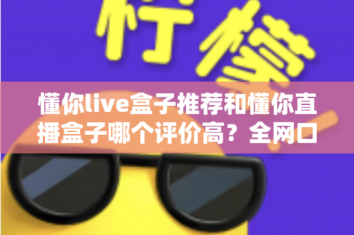 懂你live盒子推荐和懂你直播盒子哪个评价高?全网口碑深度对比与选购避坑指南 懂你live盒子推荐和懂你直播盒子哪个评价高?全网口碑深度对比与选购避坑指南