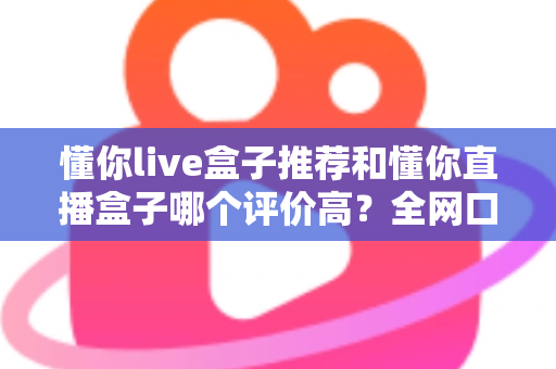 懂你live盒子推荐和懂你直播盒子哪个评价高?全网口碑深度对比与选购避坑指南 懂你live盒子推荐和懂你直播盒子哪个评价高?全网口碑深度对比与选购避坑指南