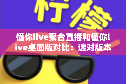 懂你live聚合直播和懂你live桌面版对比：选对版本，让追直播这件事更省心