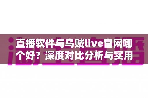 直播软件与乌贼live官网哪个好？深度对比分析与实用选择指南