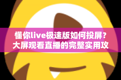 懂你live极速版如何投屏？大屏观看直播的完整实用攻略