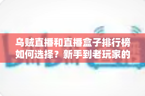 乌贼直播和直播盒子排行榜如何选择？新手到老玩家的全方位直播平台挑选指南