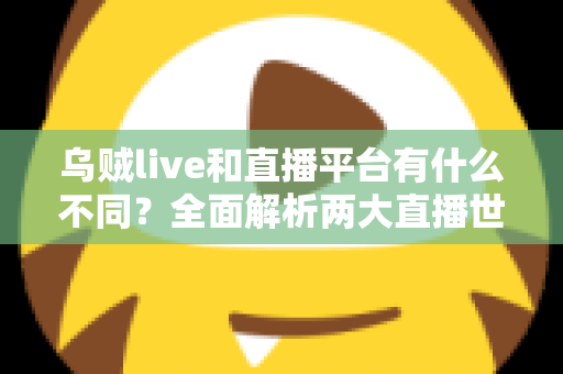 乌贼live和直播平台有什么不同？全面解析两大直播世界的核心差异与选择指南