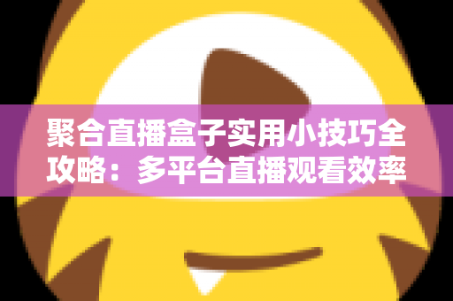 聚合直播盒子实用小技巧全攻略：多平台直播观看效率翻倍的必备指南
