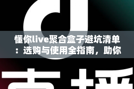 懂你live聚合盒子避坑清单:选购与使用全指南,助你远离消费陷阱 懂你live聚合盒子避坑清单:选购与使用全指南,助你远离消费陷阱