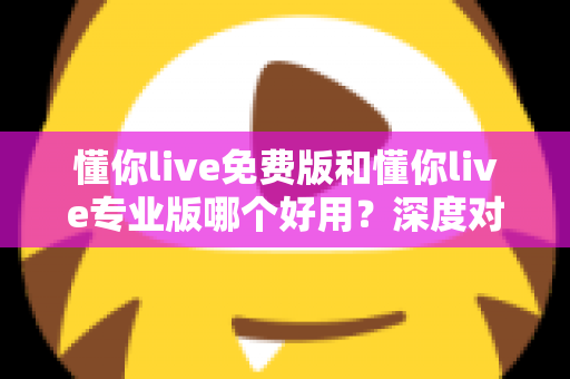 懂你live免费版和懂你live专业版哪个好用？深度对比评测帮你一次选对版本