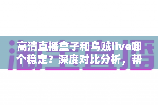 高清直播盒子和乌贼live哪个稳定?深度对比分析,帮你选出最省心的高清直播观看方案 高清直播盒子和乌贼live哪个稳定?深度对比分析,帮你选出最省心的高清直播观看方案