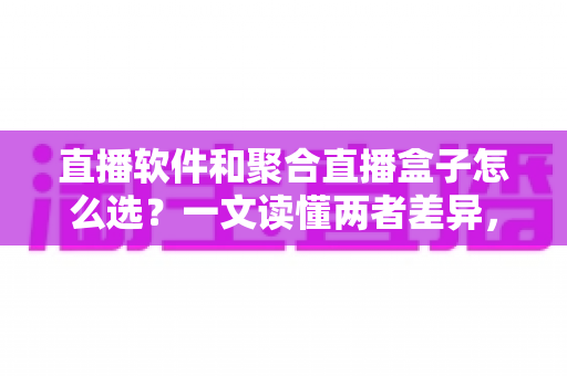 直播软件和聚合直播盒子怎么选？一文读懂两者差异，助你做出明智决策
